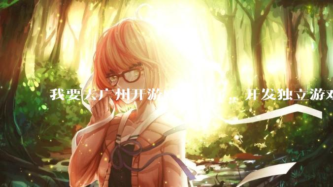 我要去广州开游戏公司了，开发独立游戏！有什么可以叮嘱我的吗？