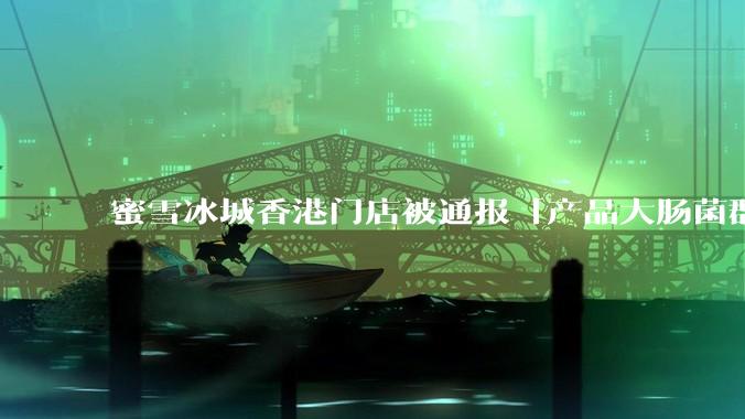 蜜雪冰城香港门店被通报「产品大肠菌群超标 70%」，哪些环节可能导致大肠菌群超标？会对身体有哪些危害？