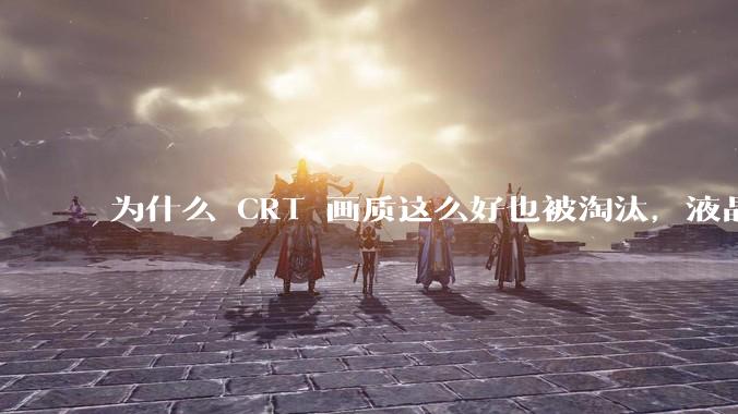 为什么 CRT 画质这么好也被淘汰，液晶反而发展的很好？