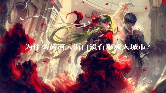 为什么黄河入海口没有形成大城市？