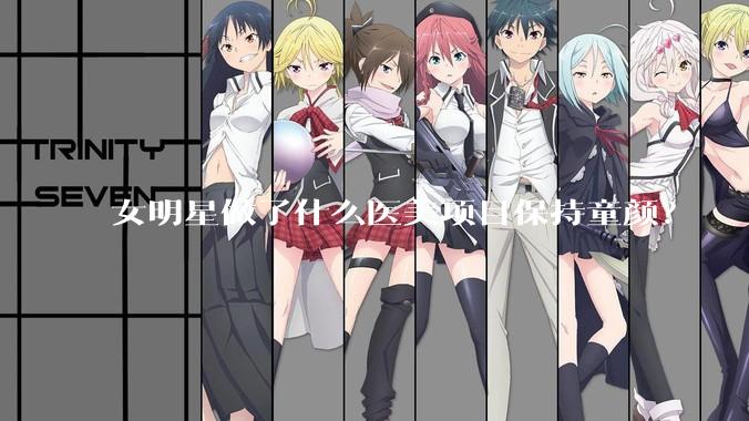 女明星做了什么医美项目保持童颜？